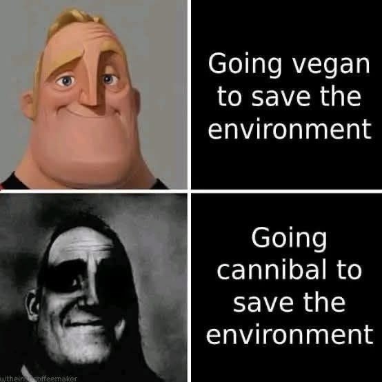w/their coffeemaker Going vegan to save the environment Going cannibal to save the environment