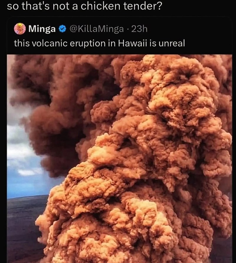 so that's not a chicken tender? Minga @KillaMinga 23h this volcanic eruption in Hawaii is unreal