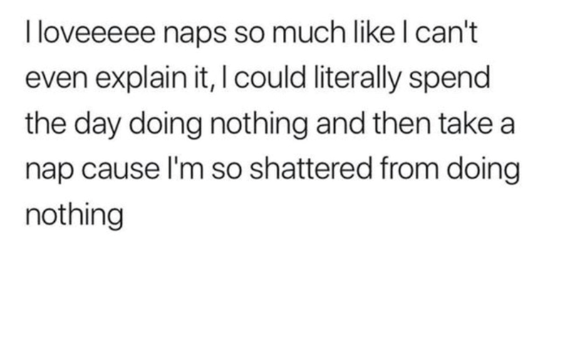I loveeeee naps so much like I can't even explain it, I could literally spend the day doing nothing and then take a nap cause I'm so shattered from doing nothing