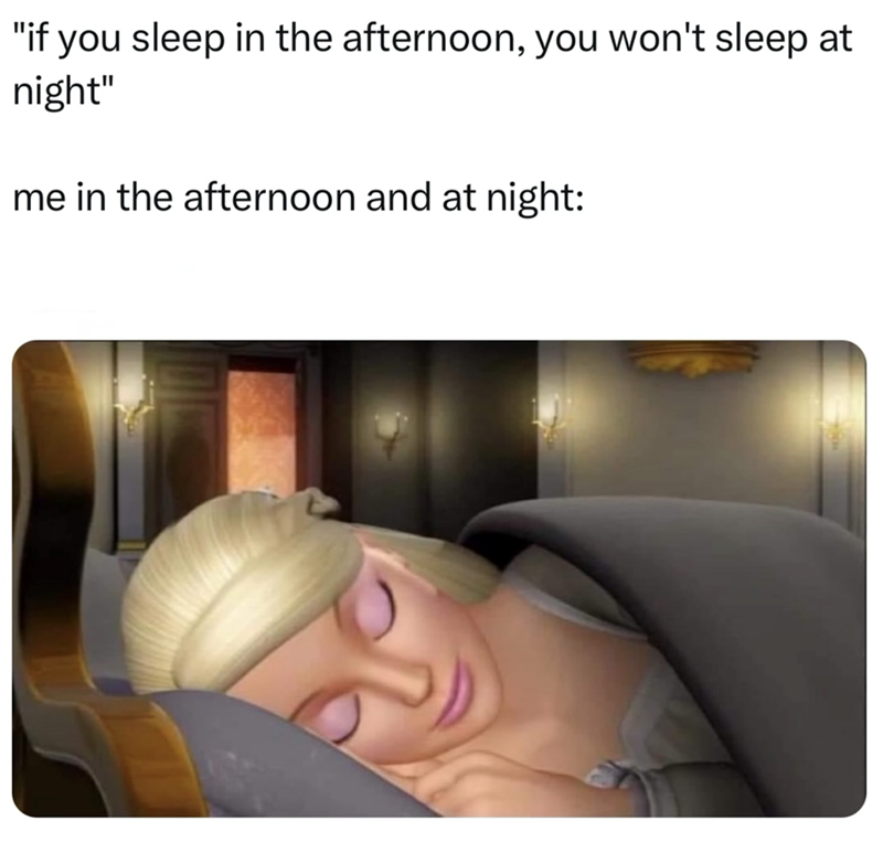 "if you sleep in the afternoon, you won't sleep at night" me in the afternoon and at night: