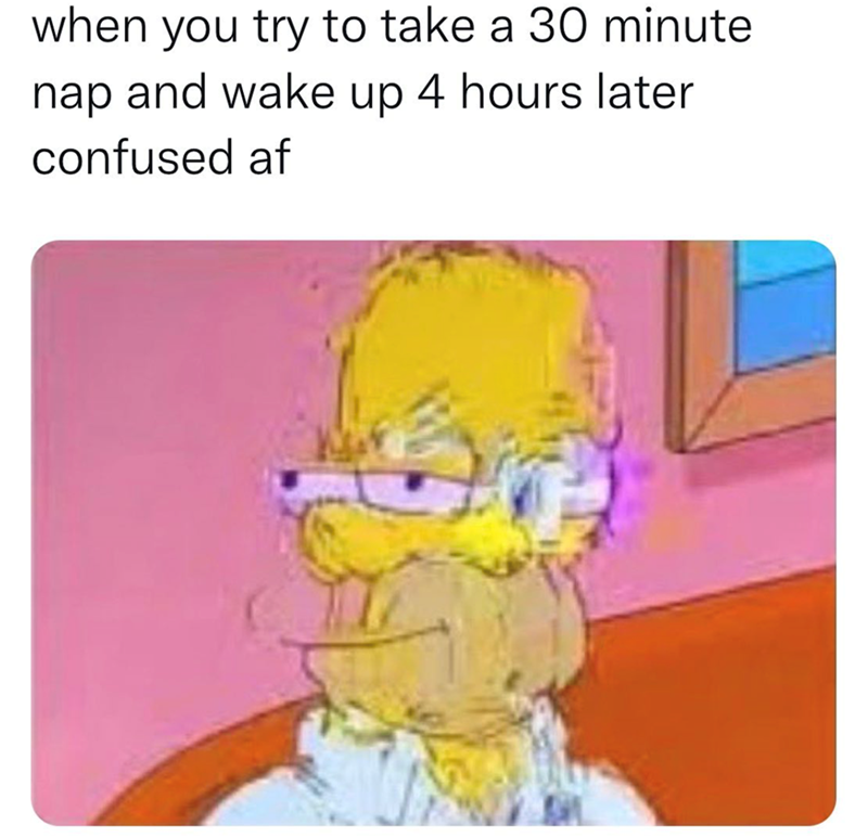 when you try to take a 30 minute nap and wake up 4 hours later confused af