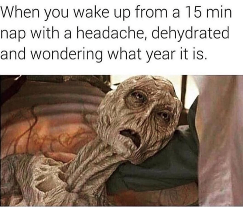 When you wake up from a 15 min nap with a headache, dehydrated and wondering what year it is.