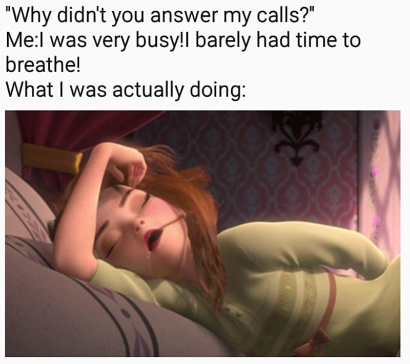 "Why didn't you answer my calls?" Me:I was very busy!I barely had time to breathe! What I was actually doing: