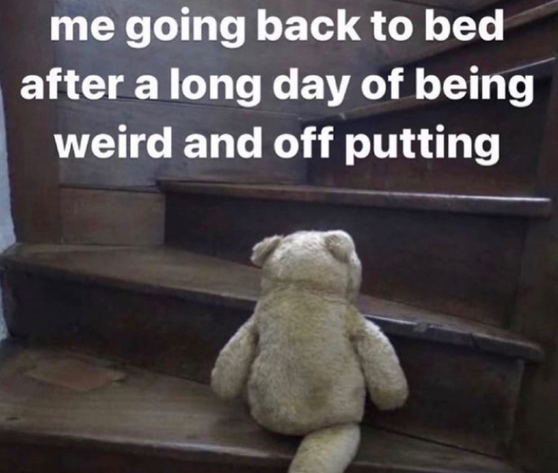 me going back to bed after a long day of being weird and off putting