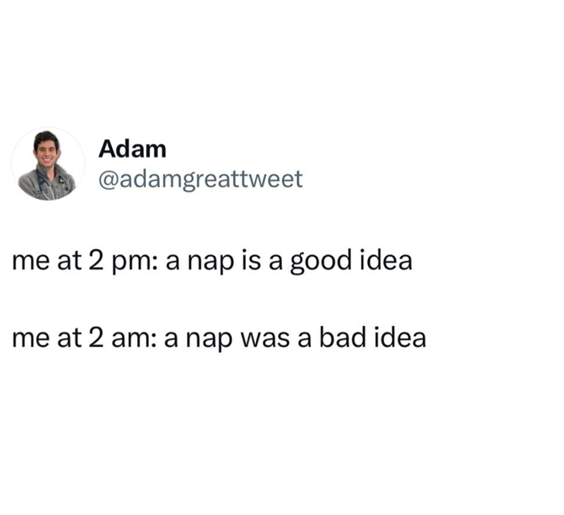 Adam @adamgreattweet me at 2 pm: a nap is a good idea me at 2 am: a nap was a bad idea