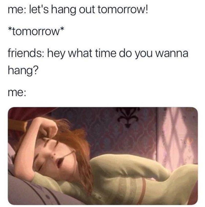 me: let's hang out tomorrow! *tomorrow* friends: hey what time do you wanna hang? me: