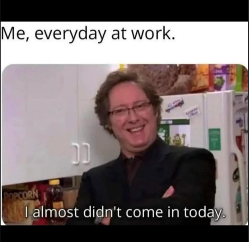Me, everyday at work. POPCORN DD I almost didn't come in today.