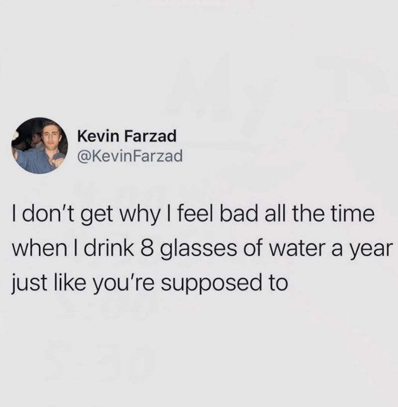 Kevin Farzad @KevinFarzad I don't get why I feel bad all the time when I drink 8 glasses of water a year just like you're supposed to