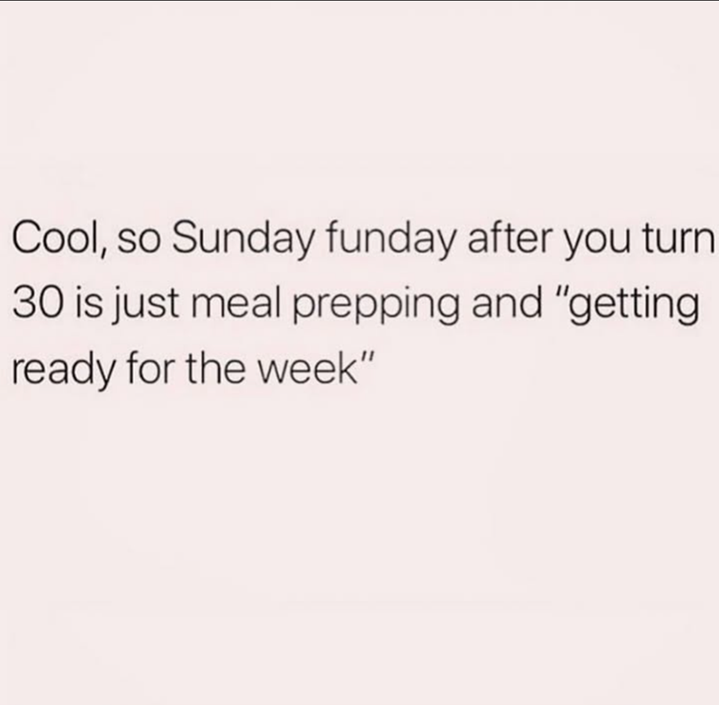 Cool, so Sunday funday after you turn 30 is just meal prepping and "getting ready for the week"