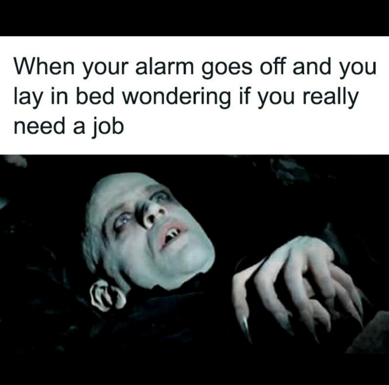 When your alarm goes off and you lay in bed wondering if you really need a job