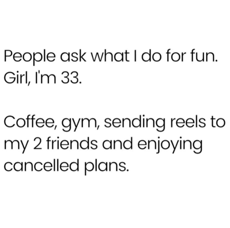 People ask what I do for fun. Girl, I'm 33. Coffee, gym, sending reels to my 2 friends and enjoying cancelled plans.