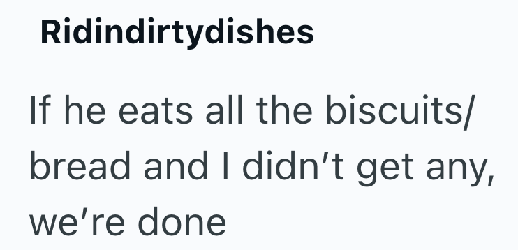 Ridindirtydishes If he eats all the biscuits/ bread and I didn't get any, we're done
