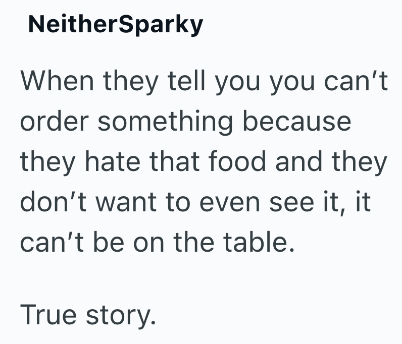 NeitherSparky When they tell you you can't order something because they hate that food and they don't want to even see it, it can't be on the table. True story.
