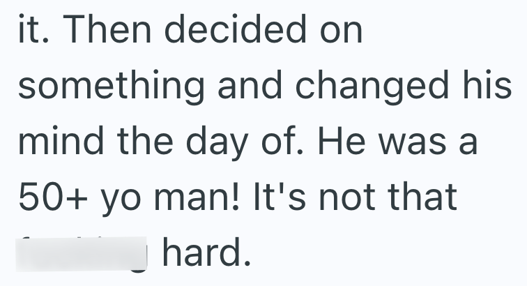 it. Then decided on something and changed his mind the day of. He was a 50+ yo man! It's not that hard.