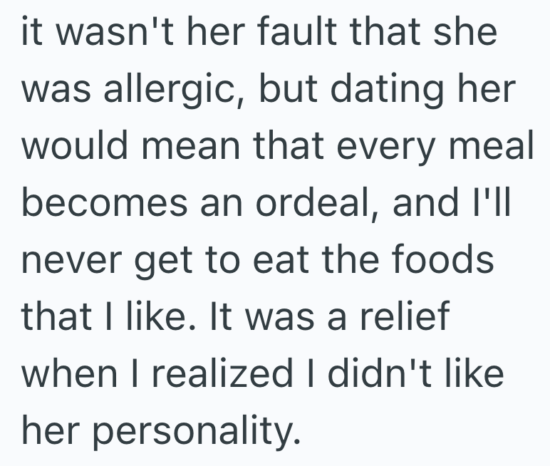it wasn't her fault that she was allergic, but dating her would mean that every meal becomes an ordeal, and I'll never get to eat the foods that I like. It was a relief when I realized I didn't like her personality.