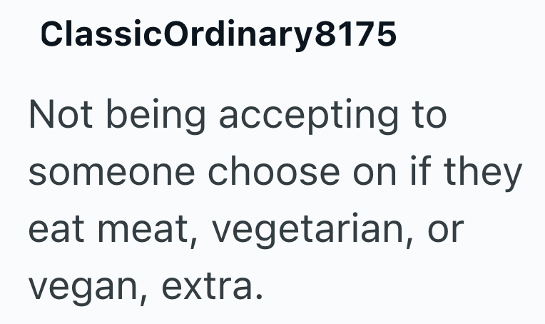 ClassicOrdinary8175 Not being accepting to someone choose on if they eat meat, vegetarian, or vegan, extra.