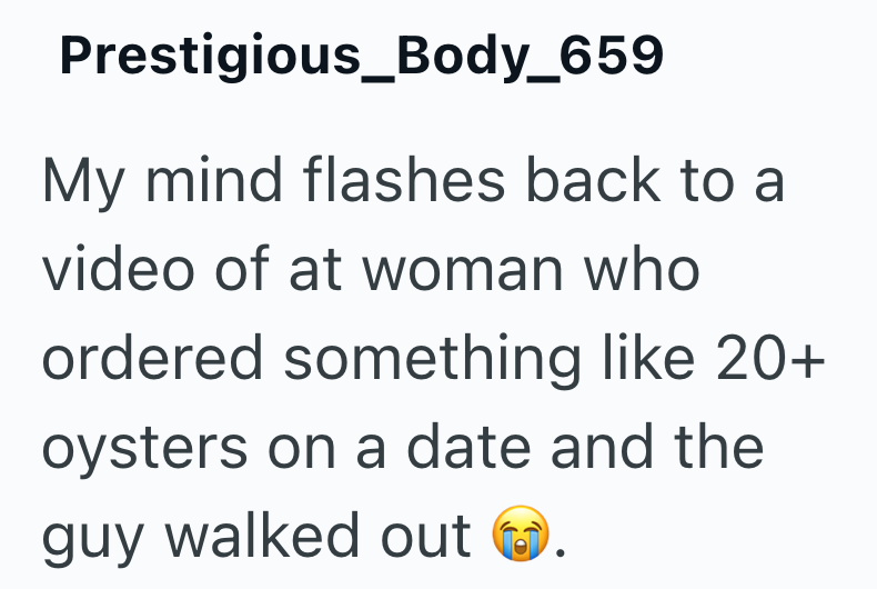 Prestigious_Body_659 My mind flashes back to a video of at woman who ordered something like 20+ oysters on a date and the guy walked out