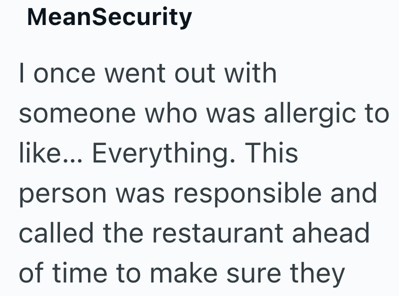 MeanSecurity I once went out with someone who was allergic to like... Everything. This person was responsible and called the restaurant ahead of time to make sure they