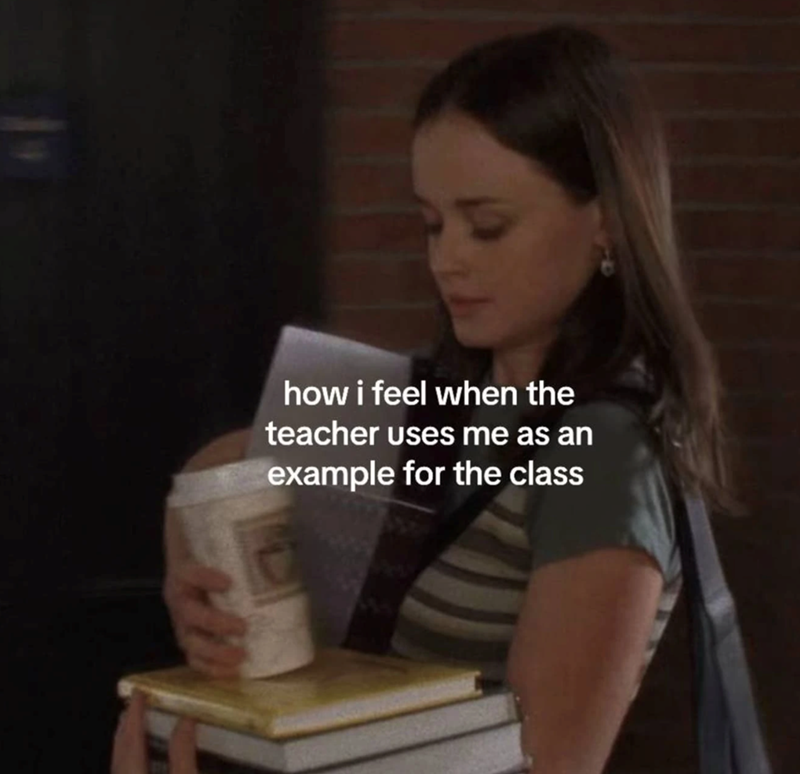 how i feel when the teacher uses me as an example for the class