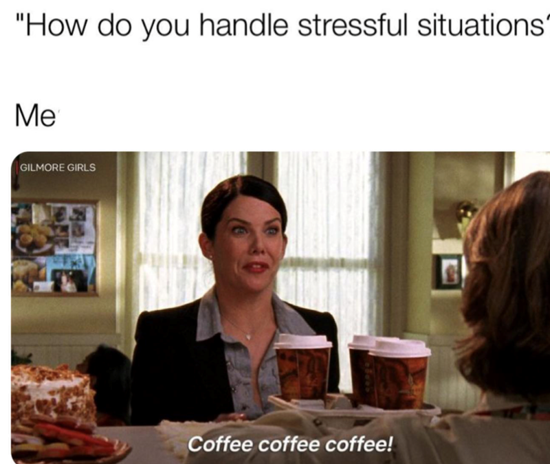 "How do you handle stressful situations' Me GILMORE GIRLS Coffee coffee coffee!