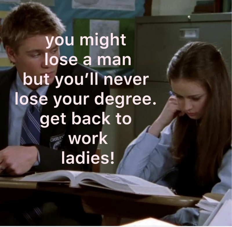 you might lose a man but you'll never lose your degree. get back to CHILTY work ladies!