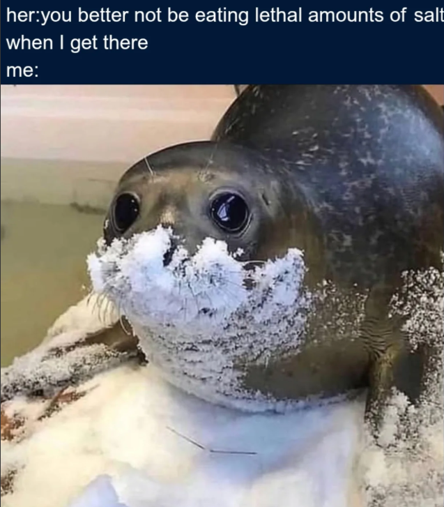 her:you better not be eating lethal amounts of salt when I get there me: