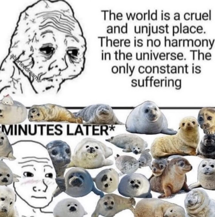 aborteddre The world is a cruel and unjust place. There is no harmony in the universe. The only constant is suffering MINUTES LATER*