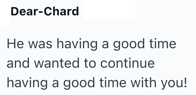 Dear-Chard He was having a good time and wanted to continue having a good time with you!