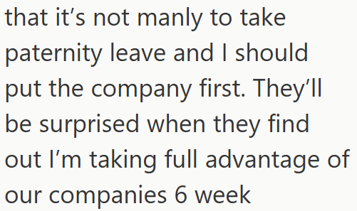 that it's not manly to take paternity leave and I should put the company first. They'll be surprised when they find out I'm taking full advantage of our companies 6 week