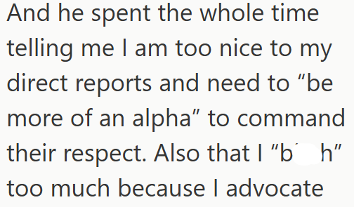 And he spent the whole time telling me I am too nice to my direct reports and need to "be more of an alpha" to command their respect. Also that I "bh" too much because I advocate