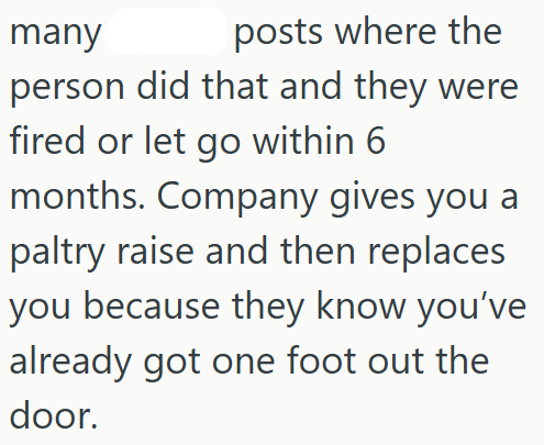many posts where the person did that and they were fired or let go within 6 months. Company gives you a paltry raise and then replaces you because they know you've already got one foot out the door.