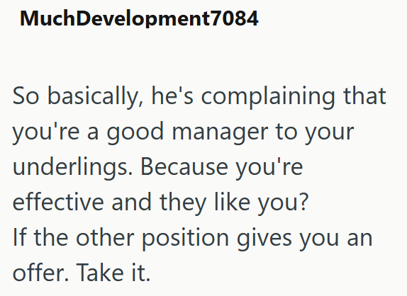 Much Development7084 So basically, he's complaining that you're a good manager to your underlings. Because you're effective and they like you? If the other position gives you an offer. Take it.