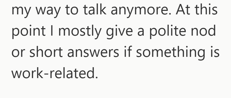 my way to talk anymore. At this point I mostly give a polite nod or short answers if something is work-related.