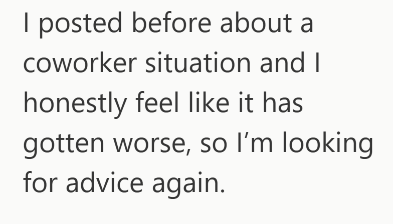 I posted before about a coworker situation and I honestly feel like it has gotten worse, so I'm looking for advice again.