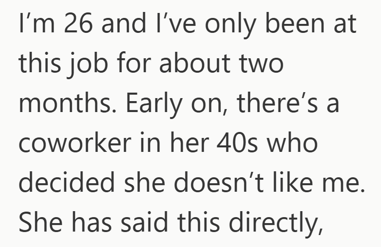 I'm 26 and I've only been at this job for about two months. Early on, there's a coworker in her 40s who decided she doesn't like me. She has said this directly,
