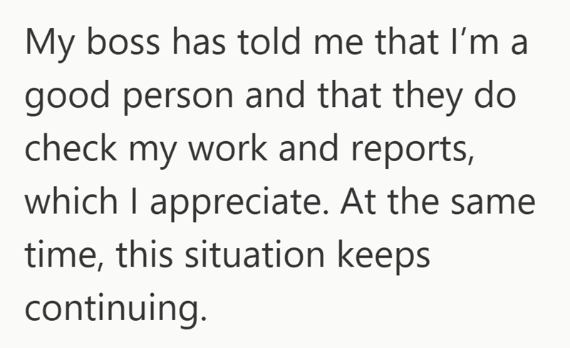 My boss has told me that I'm a good person and that they do check my work and reports, which I appreciate. At the same time, this situation keeps continuing.
