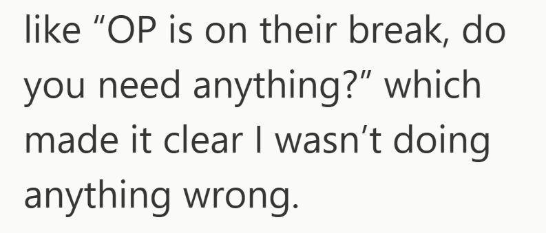 like "OP is on their break, do you need anything?” which made it clear I wasn't doing anything wrong.