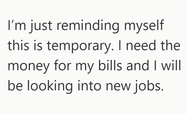 I'm just reminding myself this is temporary. I need the money for my bills and I will be looking into new jobs.