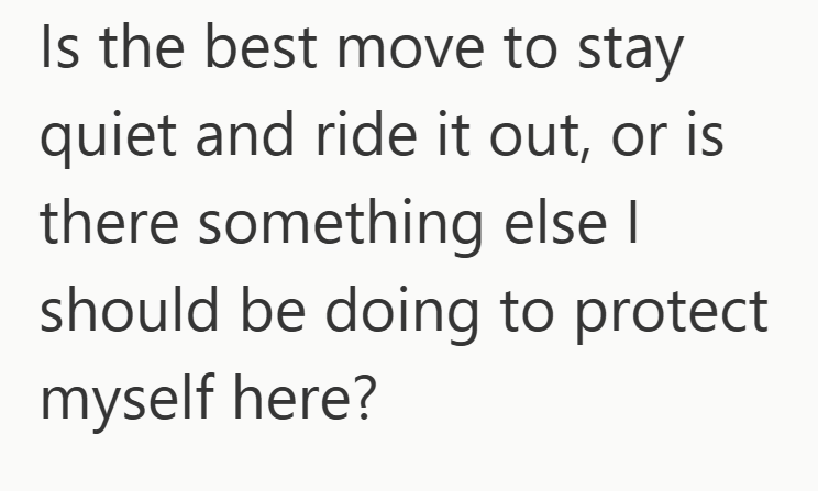 Is the best move to stay quiet and ride it out, or is there something else I should be doing to protect myself here?