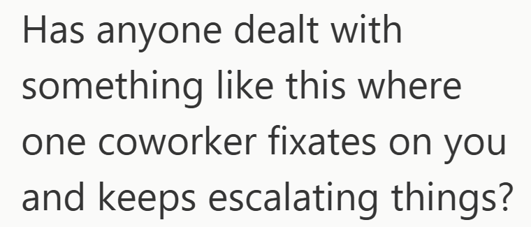 Has anyone dealt with something like this where one coworker fixates on you and keeps escalating things?