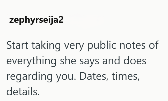 zephyrseija2 Start taking very public notes of everything she says and does regarding you. Dates, times, details.