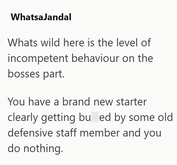 WhatsaJandal Whats wild here is the level of incompetent behaviour on the bosses part. You have a brand new starter clearly getting bu ed by some old defensive staff member and you do nothing.
