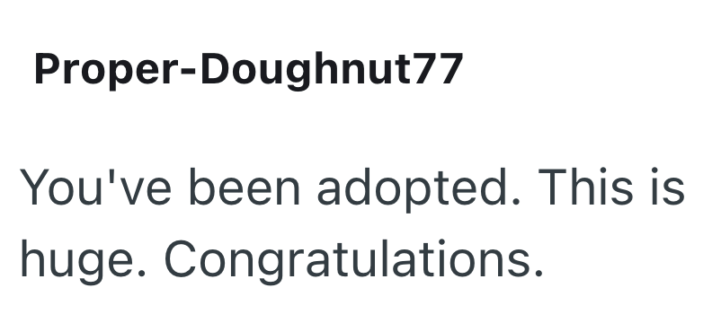 Proper-Doughnut77 You've been adopted. This is huge. Congratulations.