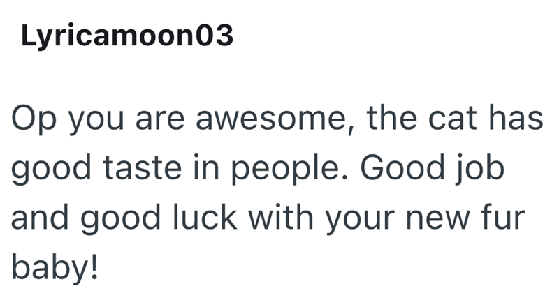 Lyricamoon03 Op you are awesome, the cat has good taste in people. Good job and good luck with your new fur baby!