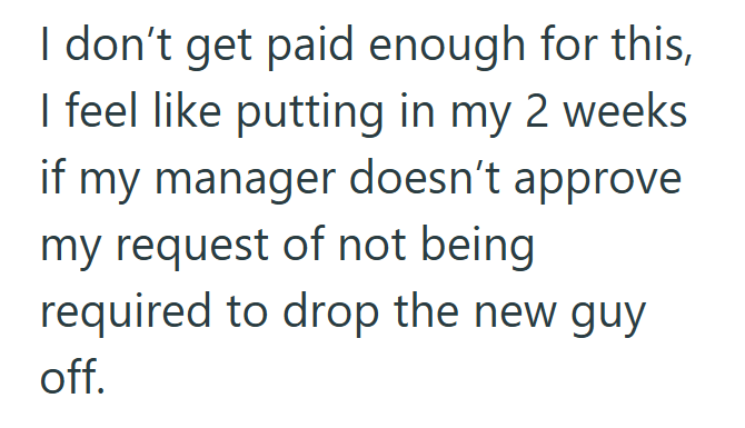 I don't get paid enough for this, I feel like putting in my 2 weeks if my manager doesn't approve my request of not being required to drop the new guy off.