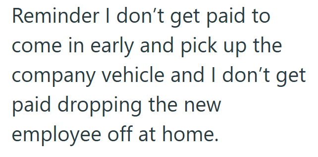 Reminder I don't get paid to come in early and pick up the company vehicle and I don't get paid dropping the new employee off at home.