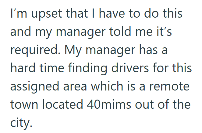 I'm upset that I have to do this and my manager told me it's required. My manager has a hard time finding drivers for this assigned area which is a remote town located 40mims out of the city.