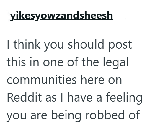 yikesyowzandsheesh I think you should post this in one of the legal communities here on Reddit as I have a feeling you are being robbed of