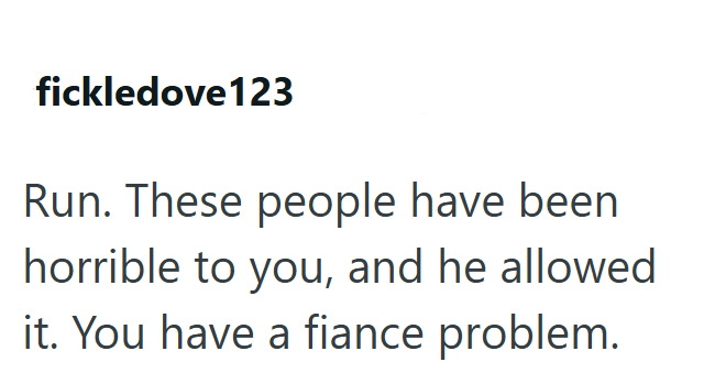 fickledove123 Run. These people have been horrible to you, and he allowed it. You have a fiance problem.