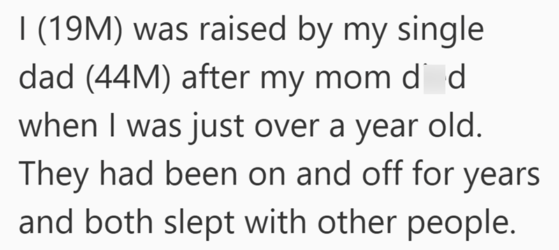 I (19M) was raised by my single dad (44M) after my mom d d when I was just over a year old. They had been on and off for years and both slept with other people.